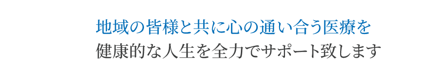 地域の皆様と共に心の通い合う医療を健康的な人生を全力でサポート致します